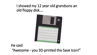 I showed my 12 year old grandsons an
old floppy disk….
He said
“Awesome - you 3D-printed the Save Icon!”
 