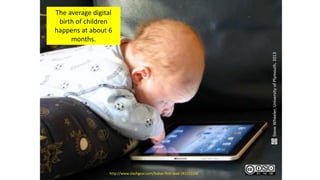 http://www.slashgear.com/babys-first-ipad-24121114/
The average digital
birth of children
happens at about 6
months.
SteveWheeler,UniversityofPlymouth,2013
 