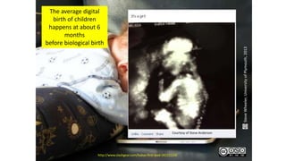 http://www.slashgear.com/babys-first-ipad-24121114/
The average digital
birth of children
happens at about 6
months
before biological birth
SteveWheeler,UniversityofPlymouth,2013
Courtesy of Steve Anderson
 