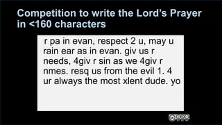Competition to write the Lord’s Prayer
in <160 characters
r pa in evan, respect 2 u, may u
rain ear as in evan. giv us r
needs, 4giv r sin as we 4giv r
nmes. resq us from the evil 1. 4
ur always the most xlent dude. yo
 