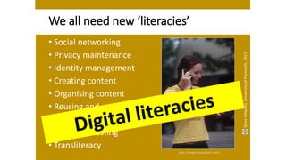 We all need new ‘literacies’
• Social networking
• Privacy maintenance
• Identity management
• Creating content
• Organising content
• Reusing and repurposing
• Filtering and selecting
• Self broadcasting
• Transliteracy
http://www.mopocket.com/
SteveWheeler,UniversityofPlymouth,2013
 