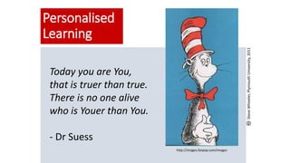 Personalised
Learning
Today you are You,
that is truer than true.
There is no one alive
who is Youer than You.
- Dr Suess
http://images.fanpop.com/images
SteveWheeler,PlymouthUniversity,2011
 