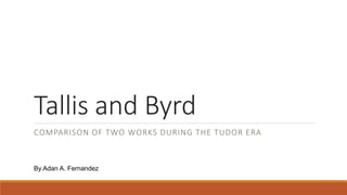 Tallis and Byrd
COMPARISON OF TWO WORKS DURING THE TUDOR ERA
By Adan A. Fernandez
 