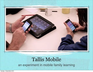 Tallis Mobile
                          an experiment in mobile family learning
Sunday, 5 December 2010
 