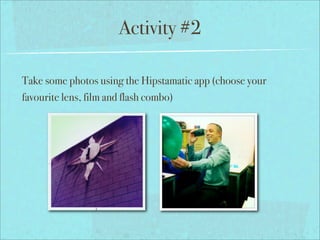 Activity #2

Take some photos using the Hipstamatic app (choose your
favourite lens, film and flash combo)
 