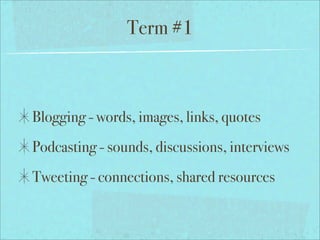 Term #1



Blogging - words, images, links, quotes
Podcasting - sounds, discussions, interviews
Tweeting - connections, shared resources
 