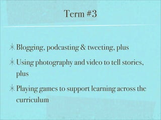 Term #3


Blogging, podcasting & tweeting, plus
Using photography and video to tell stories,
plus
Playing games to support learning across the
curriculum
 