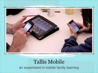 Tallis Mobile
an experiment in mobile family learning
 