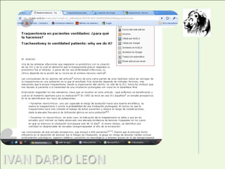 5. Traqueotomías percutáneas y coniotomías quirúrgicas en el paciente críticoEn este articulo se comparan dos métodos de canulación subglótica de la vía aérea. Esta comparación se realizo al intervenir a 82 pacientes en un hospital universitario en servicio de medicina intensiva, se utilizó un método observacional y prospectivo del cual se concluyo que la Coniotomías por disección es una alternativa a la Traqueotomía Percutánea cuando ésta no está indicada.