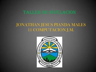 TALLER DE NIVELACION

JONATHAN JESUS PIANDA MALES
    11 COMPUTACION J.M.
 