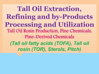 Tall Oil Extraction,
Refining and by-Products
Processing and Utilization
Tall Oil Rosin Production, Pine Chemicals,
Pine-Derived Chemicals
(Tall oil fatty acids (TOFA), Tall oil
rosin (TOR), Sterols, Pitch)
 