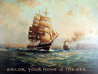 SAILOR, YOUR HOME IS THE SEA.....
 