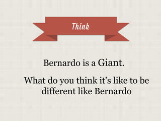Think
Bernardo is a Giant.
What do you think it’s like to be
different like Bernardo
 