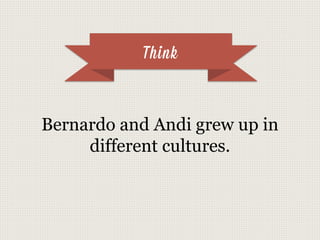 Think
Bernardo and Andi grew up in
different cultures.
 