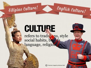 CULTURE

refers to traditions, style
social habits, beliefs,
language, religion, food.
English Culture!Filipino Culture!
Y...