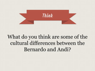 Think
What do you think are some of the
cultural differences between the
Bernardo and Andi?
 