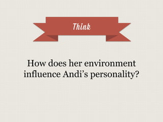 Think
How does her environment
influence Andi’s personality?
 