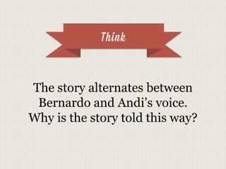 Think
The story alternates between
Bernardo and Andi’s voice.
Why is the story told this way?
 