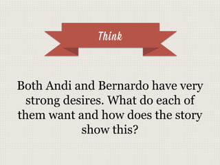 Think
Both Andi and Bernardo have very
strong desires. What do each of
them want and how does the story
show this?
 