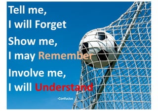 Tell	me,	
I	will	Forget
Show	me,
I	may	Remember
Involve	me,
I	will	Understand
-Confucius
 