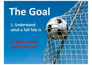 The	Goal
1.	Understand	
what	a	Tall	Tale	is	
2.	Write	a	good	
outline	for	one
 