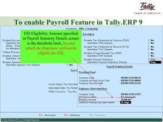 To enable Payroll Feature in Tally.ERP 9 ESI Eligibility Amount specified in Payroll Statutory Details screen is the threshold limit,  beyond which the Employee will not be   eligible for ESI . 