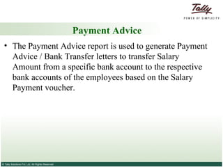 Payment Advice The Payment Advice report is used to generate Payment Advice / Bank Transfer letters to transfer Salary Amount from a specific bank account to the respective bank accounts of the employees based on the Salary Payment voucher.  