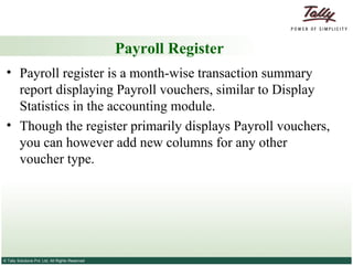 Payroll Register Payroll register is a month-wise transaction summary report displaying Payroll vouchers, similar to Display Statistics in the accounting module.  Though the register primarily displays Payroll vouchers, you can however add new columns for any other voucher type. 