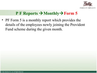 P F Reports   Monthly  Form 5 PF Form 5 is a monthly report which provides the details of the employees newly joining the Provident Fund scheme during the given month.  