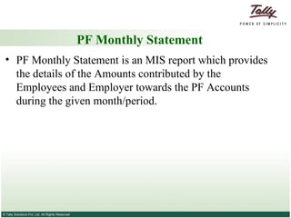 PF Monthly Statement PF Monthly Statement is an MIS report which provides the details of the Amounts contributed by the Employees and Employer towards the PF Accounts during the given month/period. 