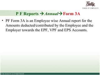 P F Reports   Annual  Form 3A PF Form 3A is an Employee wise Annual report for the Amounts deducted/contributed by the Employee and the Employer towards the EPF, VPF and EPS Accounts.  