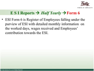 E S I Reports     Half Yearly    Form 6 ESI Form 6 is Register of Employees falling under the purview of ESI with detailed monthly information  on the worked days, wages received and Employees’ contribution towards the ESI.  