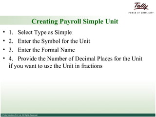 Creating Payroll Simple Unit 1.  Select Type as Simple 2.  Enter the Symbol for the Unit 3.  Enter the Formal Name 4.  Provide the Number of Decimal Places for the Unit if you want to use the Unit in fractions 