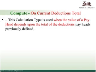 Compute -  On Current Deductions Total  – This Calculation Type is used  when the value of a Pay Head depends upon the total of the deductions  pay heads previously defined. 