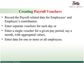 Creating  Payroll Vouchers Record the Payroll related data for Employees’ and Employer’s contribution.  Enter separate vouchers for each day or Enter a single voucher for a given pay period, say a month, with aggregated values.  Enter data for one or more or all employees. 