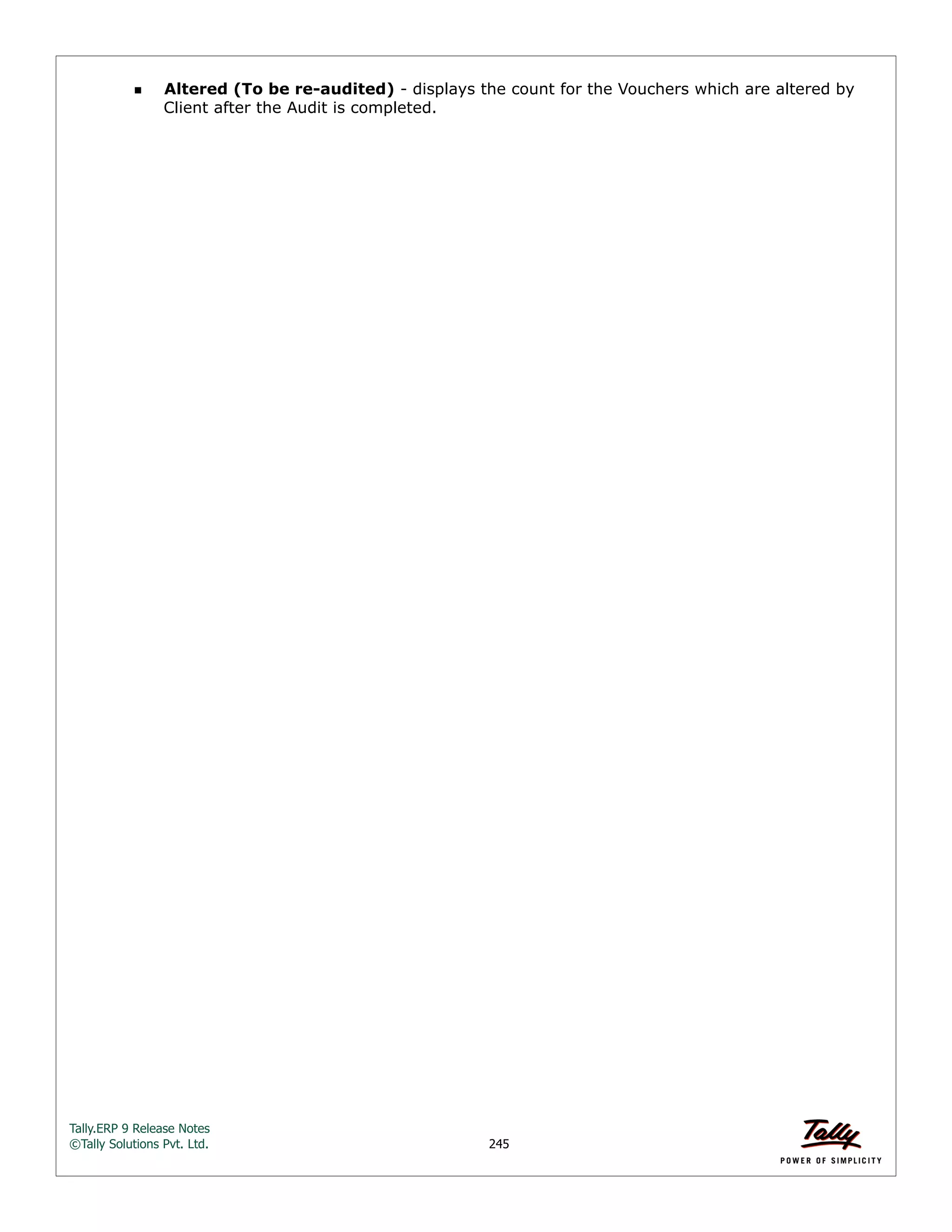 Tally.ERP 9 Release Notes 
©Tally Solutions Pvt. Ltd. 245 
Altered (To be re-audited) - displays the count for the Vouchers which are altered by 
Client after the Audit is completed. 
 