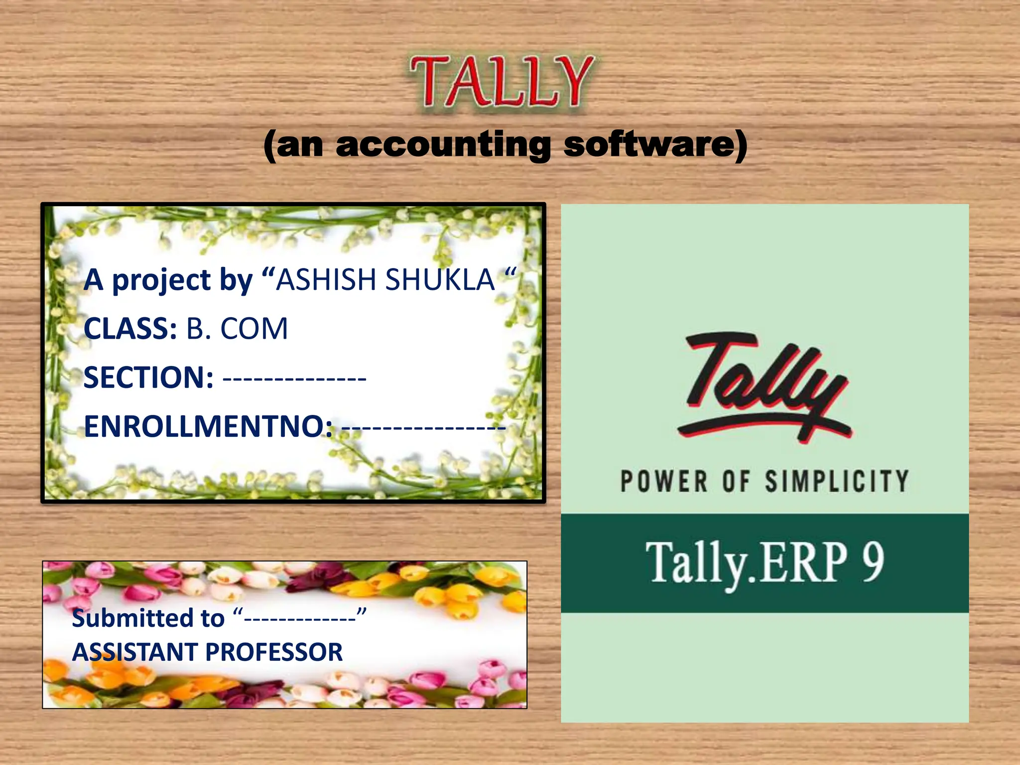 (an accounting software)
A project by “ASHISH SHUKLA “
CLASS: B. COM
SECTION: --------------
ENROLLMENTNO: ----------------
Submitted to “-------------”
ASSISTANT PROFESSOR
 
