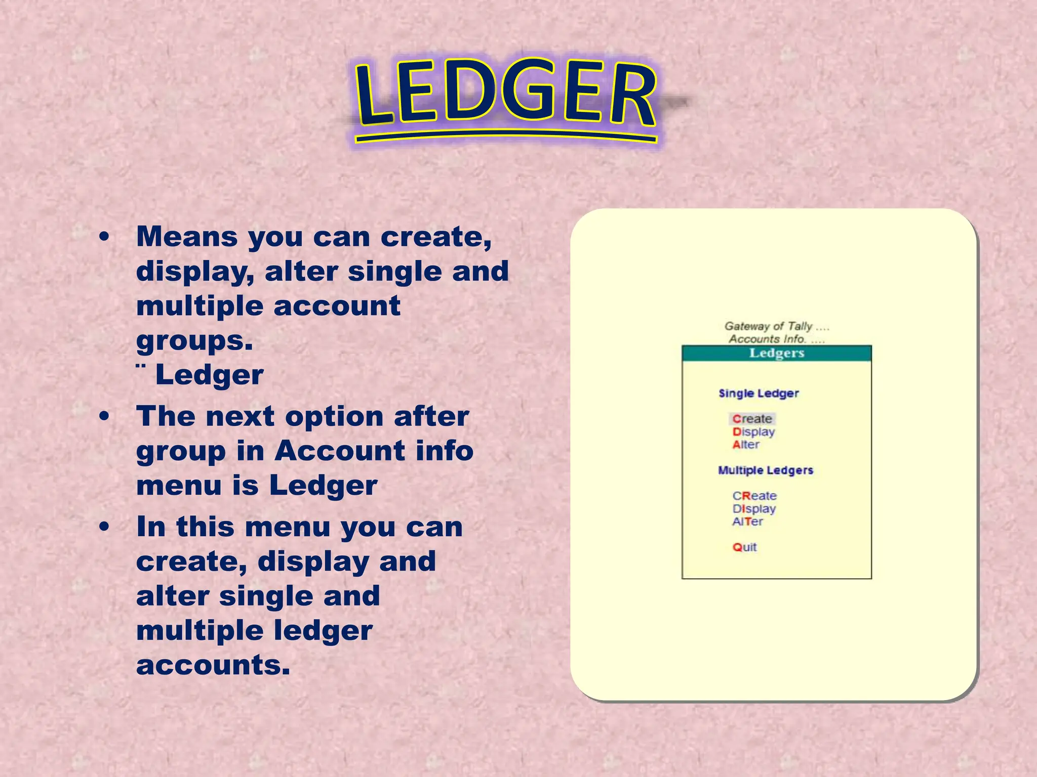 • Means you can create,
display, alter single and
multiple account
groups.
¨ Ledger
• The next option after
group in Account info
menu is Ledger
• In this menu you can
create, display and
alter single and
multiple ledger
accounts.
 