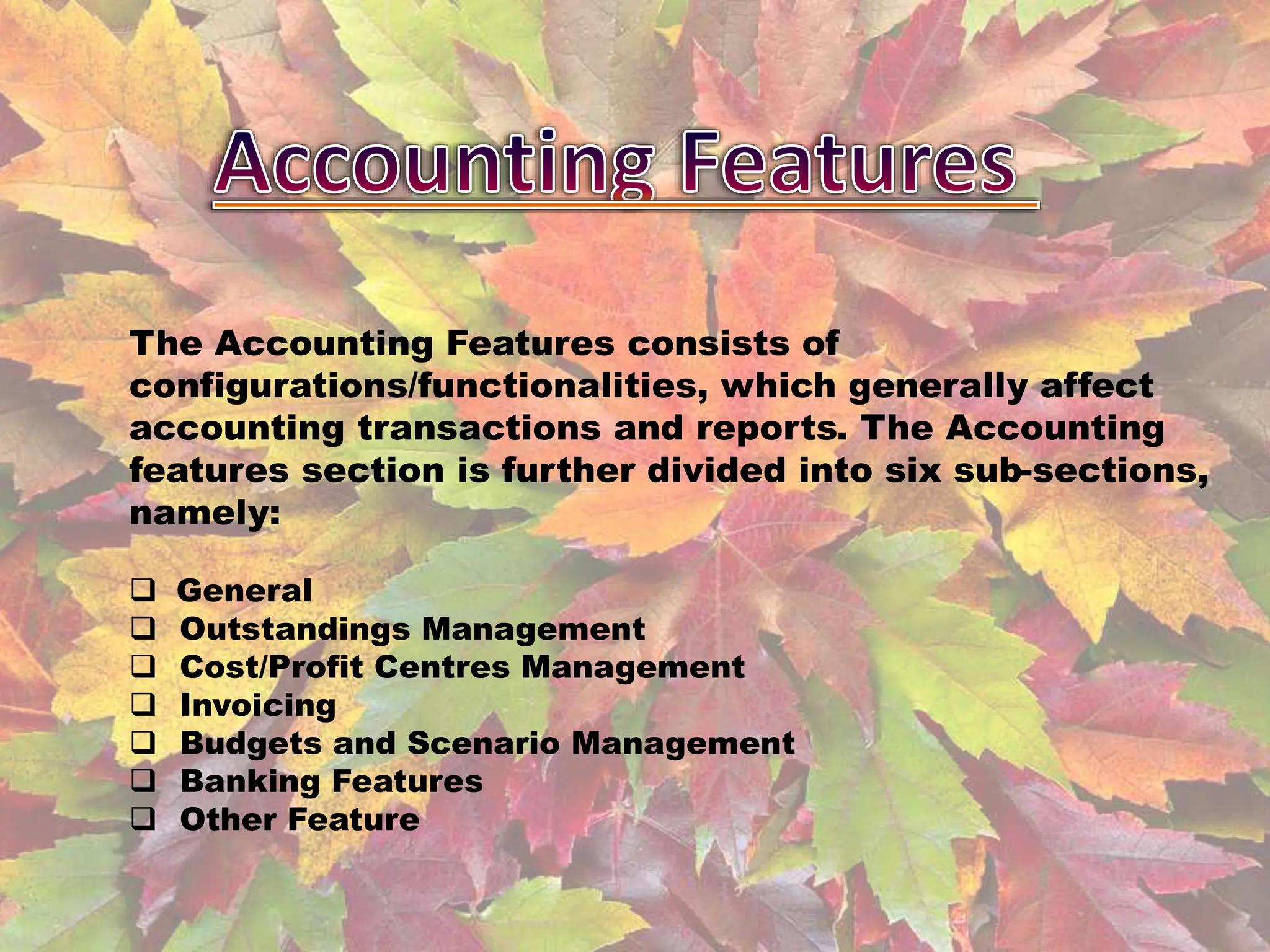The Accounting Features consists of
configurations/functionalities, which generally affect
accounting transactions and reports. The Accounting
features section is further divided into six sub-sections,
namely:
 General
 Outstandings Management
 Cost/Profit Centres Management
 Invoicing
 Budgets and Scenario Management
 Banking Features
 Other Feature
 