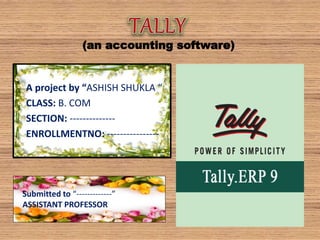 (an accounting software)
A project by “ASHISH SHUKLA “
CLASS: B. COM
SECTION: --------------
ENROLLMENTNO: ----------------
Submitted to “-------------”
ASSISTANT PROFESSOR
 