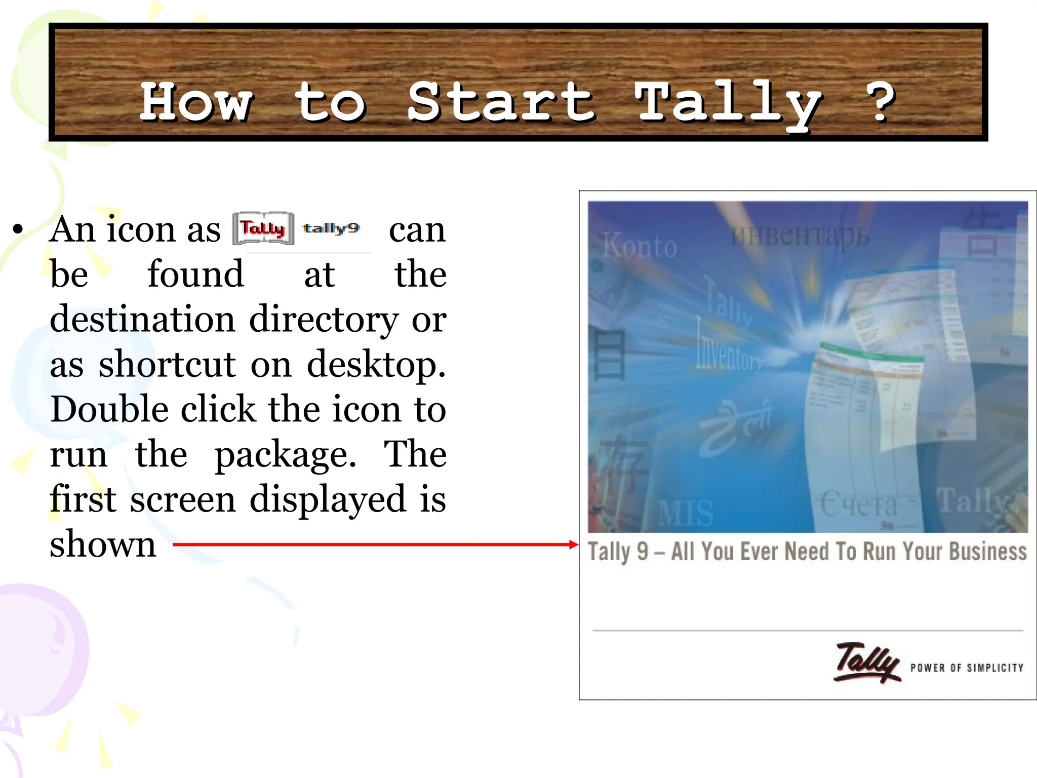How to Start Tally ?
How to Start Tally ?
• An icon as can
be found at the
destination directory or
as shortcut on desktop.
Double click the icon to
run the package. The
first screen displayed is
shown
 