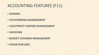 ACCOUNTING FEATURES (F11)
• GENERAL
• OUTSTANDING MANAGEMENT
• COST/PROFIT CENTERS MANAGEMENT
• INVOICING
• BUDGET SCENARIO MANAGEMENT
• OTHER FEATUERS
 
