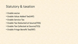 Statutory & taxation
• Enable excise
• Enable Value Added Tax(VAT)
• Enable Service Tax
• Enable Tax Deducted at Source(TDS)
• Enable Tax Collected at Source(TCS)
• Enable Fringe Benefit Tax(FBT)
 