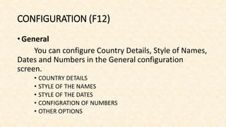 CONFIGURATION (F12)
• General
You can configure Country Details, Style of Names,
Dates and Numbers in the General configuration
screen.
• COUNTRY DETAILS
• STYLE OF THE NAMES
• STYLE OF THE DATES
• CONFIGRATION OF NUMBERS
• OTHER OPTIONS
 
