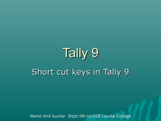 Tally 9
Short cut keys in Tally 9

Name:Anil kumar Dept:08-co-008 Loyola Collage

 