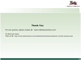 Thank You

           For any queries, please contact @: team.ti@tallysolutions.com

           To find out more,
           Visit us @: http://www.tallysolutions.com/website/html/solutions/segment-vertical-solutions.php




© Tally Solutions Pvt. Ltd. All Rights Reserved                                                              30
 