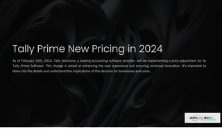 Tally Prime New Pricing in 2024
As of February 10th, 2024, Tally Solutions, a leading accounting software provider, will be implementing a price adjustment for its
Tally Prime Software. This change is aimed at enhancing the user experience and ensuring continual innovation. It's important to
delve into the details and understand the implications of this decision for businesses and users.
 