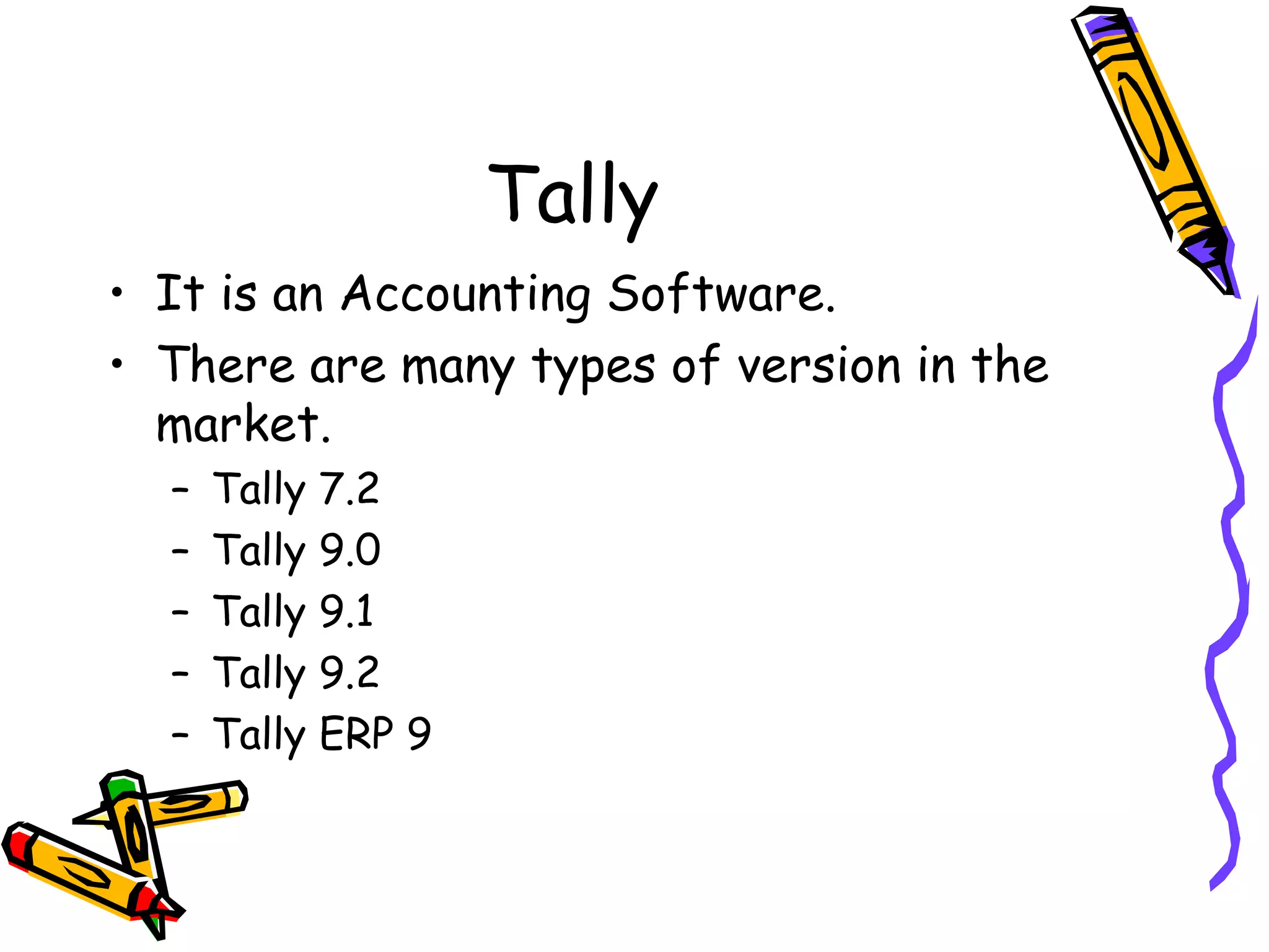 Tally
• It is an Accounting Software.
• There are many types of version in the
market.
– Tally 7.2
– Tally 9.0
– Tally 9.1
– Tally 9.2
– Tally ERP 9