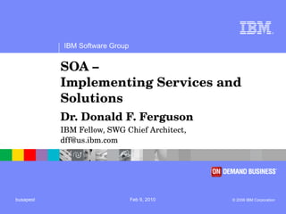 SOA –  Implementing Services and Solutions Dr. Donald F. Ferguson  IBM Fellow, SWG Chief Architect,  [email_address] 
