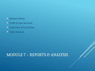 MODULE 7 – REPORTS & ANALYSIS
 Balance Sheet
 Profit & Loss Account
 Cash Flow & Fund Flow
 Ratio Analysis
 